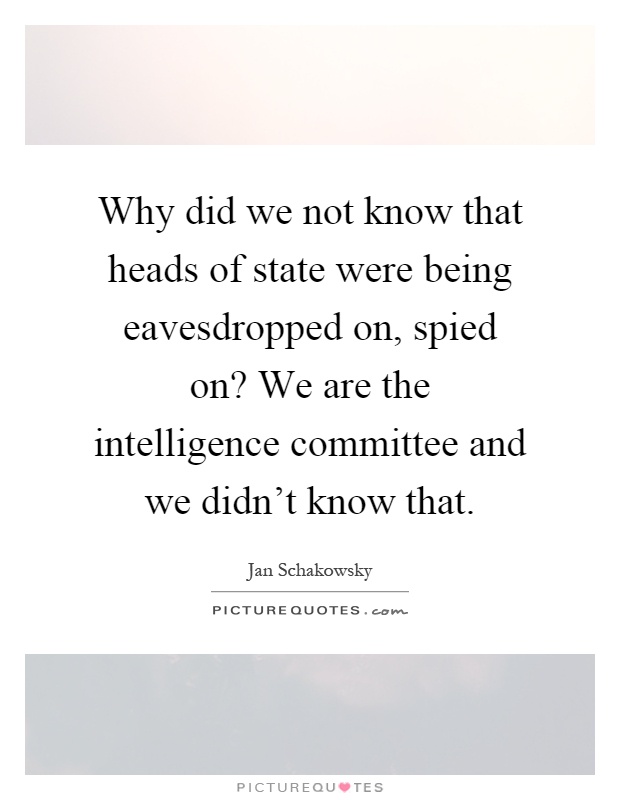 Why did we not know that heads of state were being eavesdropped on, spied on? We are the intelligence committee and we didn't know that Picture Quote #1