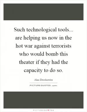 Such technological tools... are helping us now in the hot war against terrorists who would bomb this theater if they had the capacity to do so Picture Quote #1