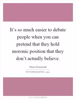 It’s so much easier to debate people when you can pretend that they hold moronic position that they don’t actually believe Picture Quote #1