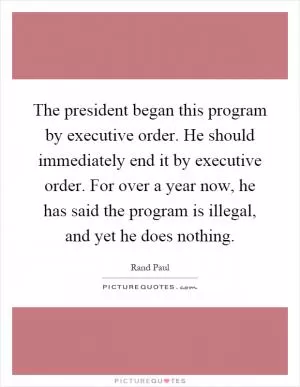 The president began this program by executive order. He should immediately end it by executive order. For over a year now, he has said the program is illegal, and yet he does nothing Picture Quote #1