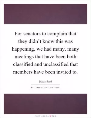 For senators to complain that they didn’t know this was happening, we had many, many meetings that have been both classified and unclassified that members have been invited to Picture Quote #1