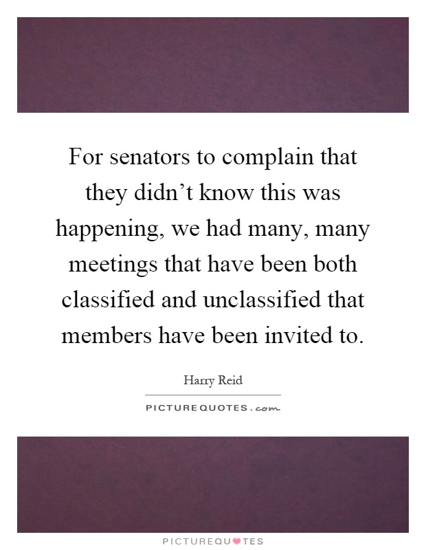 For senators to complain that they didn't know this was happening, we had many, many meetings that have been both classified and unclassified that members have been invited to Picture Quote #1