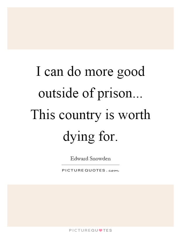I can do more good outside of prison... This country is worth dying for Picture Quote #1