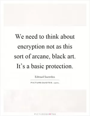 We need to think about encryption not as this sort of arcane, black art. It’s a basic protection Picture Quote #1