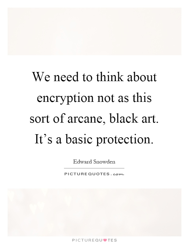We need to think about encryption not as this sort of arcane, black art. It's a basic protection Picture Quote #1
