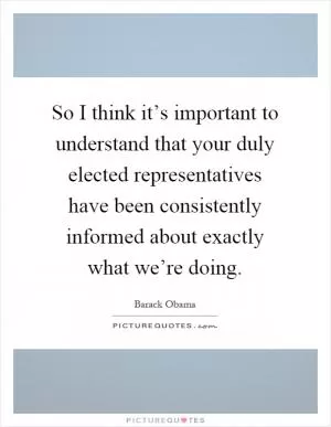 So I think it’s important to understand that your duly elected representatives have been consistently informed about exactly what we’re doing Picture Quote #1