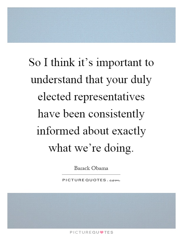 So I think it's important to understand that your duly elected representatives have been consistently informed about exactly what we're doing Picture Quote #1