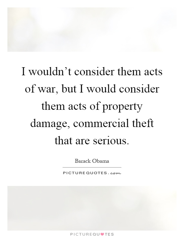 I wouldn't consider them acts of war, but I would consider them acts of property damage, commercial theft that are serious Picture Quote #1