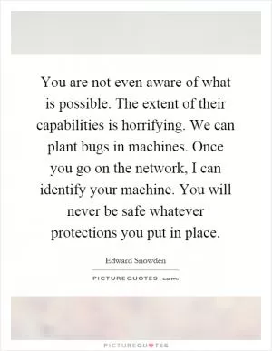 You are not even aware of what is possible. The extent of their capabilities is horrifying. We can plant bugs in machines. Once you go on the network, I can identify your machine. You will never be safe whatever protections you put in place Picture Quote #1