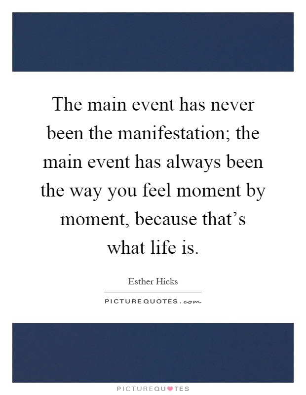 The main event has never been the manifestation; the main event has always been the way you feel moment by moment, because that's what life is Picture Quote #1
