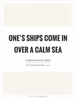 One’s ships come in over a calm sea Picture Quote #1
