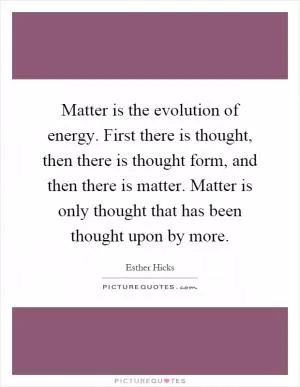 Matter is the evolution of energy. First there is thought, then there is thought form, and then there is matter. Matter is only thought that has been thought upon by more Picture Quote #1