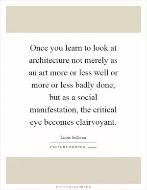 Once you learn to look at architecture not merely as an art more or less well or more or less badly done, but as a social manifestation, the critical eye becomes clairvoyant Picture Quote #1