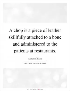 A chop is a piece of leather skillfully attached to a bone and administered to the patients at restaurants Picture Quote #1