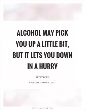 Alcohol may pick you up a little bit, but it lets you down in a hurry Picture Quote #1