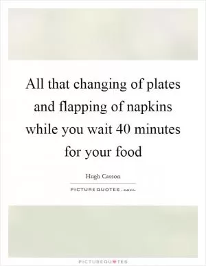 All that changing of plates and flapping of napkins while you wait 40 minutes for your food Picture Quote #1