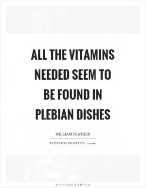 All the vitamins needed seem to be found in plebian dishes Picture Quote #1