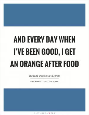 And every day when I’ve been good, I get an orange after food Picture Quote #1