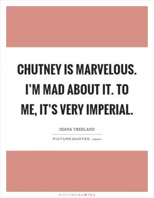 Chutney is marvelous. I’m mad about it. To me, it’s very imperial Picture Quote #1