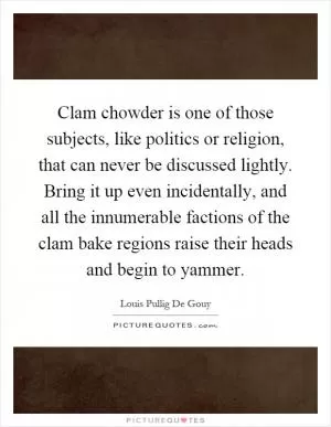 Clam chowder is one of those subjects, like politics or religion, that can never be discussed lightly. Bring it up even incidentally, and all the innumerable factions of the clam bake regions raise their heads and begin to yammer Picture Quote #1