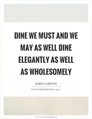 Dine we must and we may as well dine elegantly as well as wholesomely Picture Quote #1