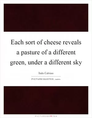 Each sort of cheese reveals a pasture of a different green, under a different sky Picture Quote #1