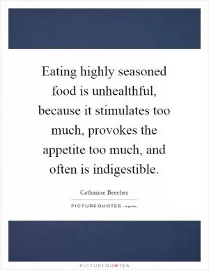 Eating highly seasoned food is unhealthful, because it stimulates too much, provokes the appetite too much, and often is indigestible Picture Quote #1
