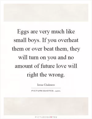 Eggs are very much like small boys. If you overheat them or over beat them, they will turn on you and no amount of future love will right the wrong Picture Quote #1