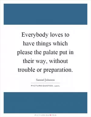 Everybody loves to have things which please the palate put in their way, without trouble or preparation Picture Quote #1