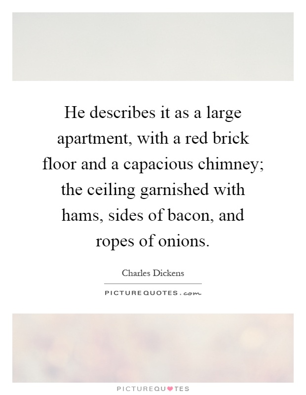 He describes it as a large apartment, with a red brick floor and a capacious chimney; the ceiling garnished with hams, sides of bacon, and ropes of onions Picture Quote #1
