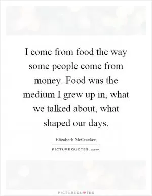 I come from food the way some people come from money. Food was the medium I grew up in, what we talked about, what shaped our days Picture Quote #1