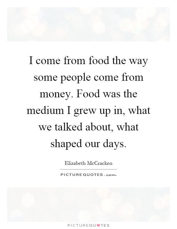 I come from food the way some people come from money. Food was the medium I grew up in, what we talked about, what shaped our days Picture Quote #1