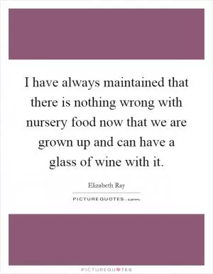I have always maintained that there is nothing wrong with nursery food now that we are grown up and can have a glass of wine with it Picture Quote #1
