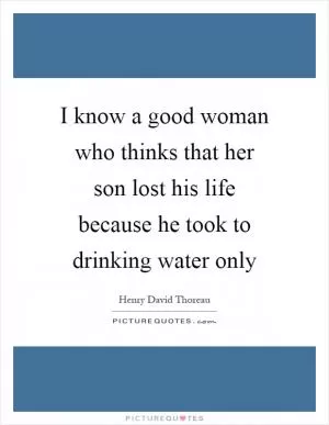 I know a good woman who thinks that her son lost his life because he took to drinking water only Picture Quote #1
