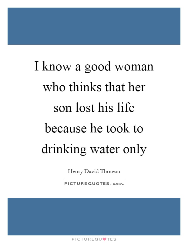 I know a good woman who thinks that her son lost his life because he took to drinking water only Picture Quote #1
