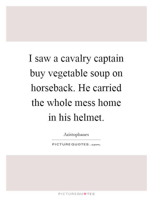 I saw a cavalry captain buy vegetable soup on horseback. He carried the whole mess home in his helmet Picture Quote #1