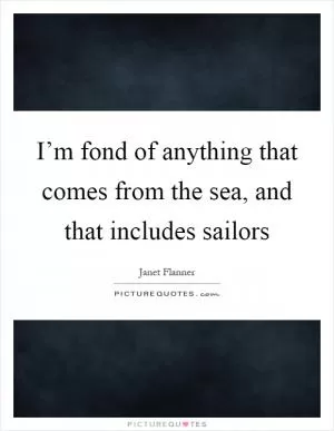 I’m fond of anything that comes from the sea, and that includes sailors Picture Quote #1
