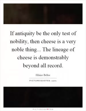 If antiquity be the only test of nobility, then cheese is a very noble thing... The lineage of cheese is demonstrably beyond all record Picture Quote #1