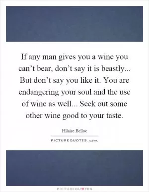If any man gives you a wine you can’t bear, don’t say it is beastly... But don’t say you like it. You are endangering your soul and the use of wine as well... Seek out some other wine good to your taste Picture Quote #1