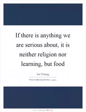 If there is anything we are serious about, it is neither religion nor learning, but food Picture Quote #1