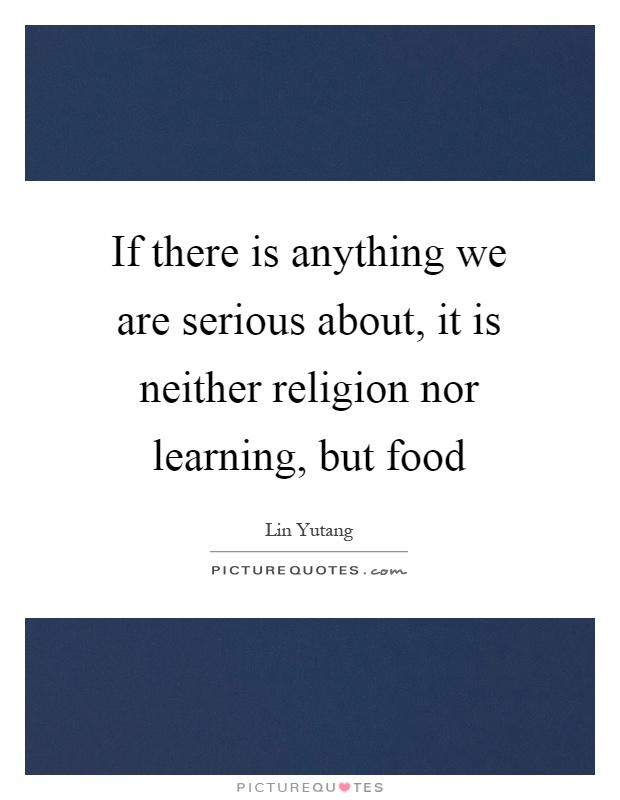If there is anything we are serious about, it is neither religion nor learning, but food Picture Quote #1