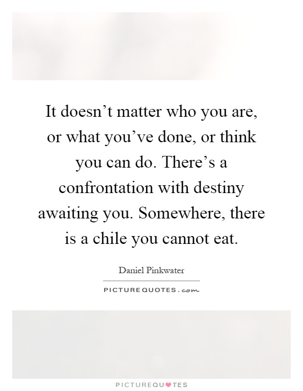 It doesn't matter who you are, or what you've done, or think you can do. There's a confrontation with destiny awaiting you. Somewhere, there is a chile you cannot eat Picture Quote #1