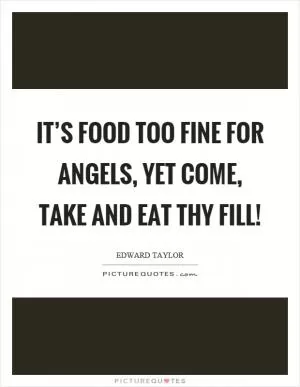 It’s food too fine for angels, yet come, take and eat thy fill! Picture Quote #1