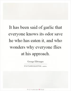 It has been said of garlic that everyone knows its odor save he who has eaten it, and who wonders why everyone flies at his approach Picture Quote #1