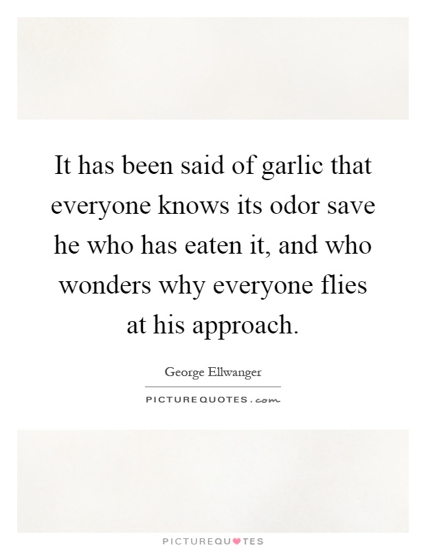It has been said of garlic that everyone knows its odor save he who has eaten it, and who wonders why everyone flies at his approach Picture Quote #1