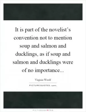 It is part of the novelist’s convention not to mention soup and salmon and ducklings, as if soup and salmon and ducklings were of no importance Picture Quote #1