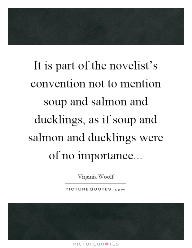 It is part of the novelist's convention not to mention soup and salmon and ducklings, as if soup and salmon and ducklings were of no importance Picture Quote #1