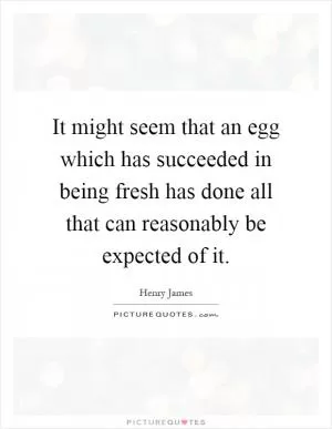 It might seem that an egg which has succeeded in being fresh has done all that can reasonably be expected of it Picture Quote #1