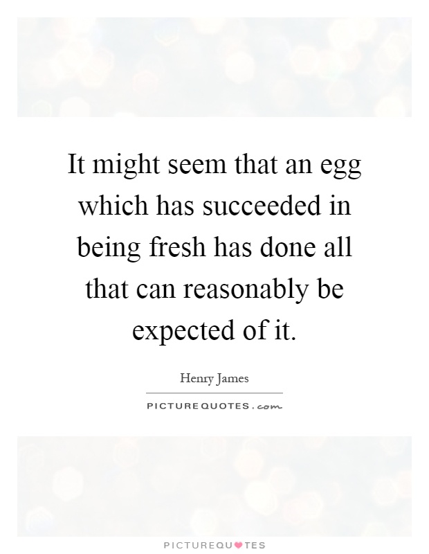 It might seem that an egg which has succeeded in being fresh has done all that can reasonably be expected of it Picture Quote #1
