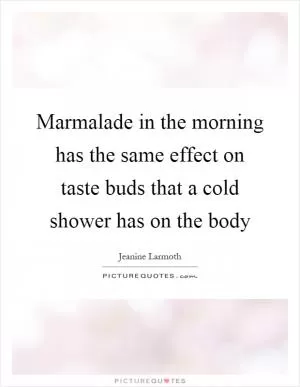 Marmalade in the morning has the same effect on taste buds that a cold shower has on the body Picture Quote #1